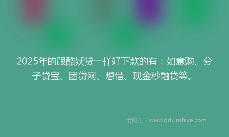 2025年的跟酷妖贷一样好下款的有：如意购、分子贷宝、团贷网、想借、现金秒融贷等。