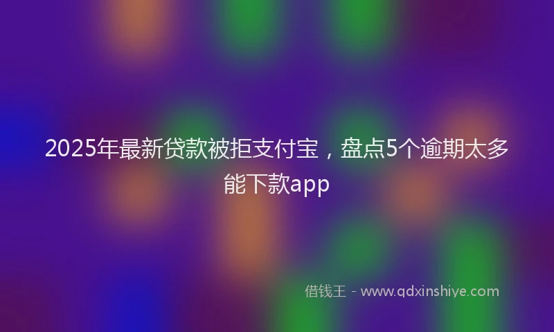2025年最新贷款被拒支付宝，盘点5个逾期太多能下款app