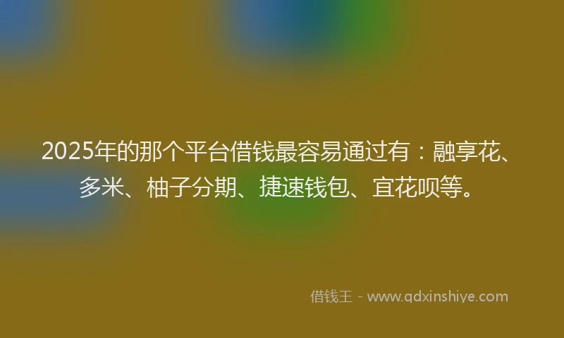 2025年的那个平台借钱最容易通过有：融享花、多米、柚子分期、捷速钱包、宜花呗等。