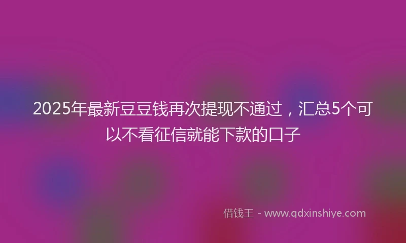2025年最新豆豆钱再次提现不通过，汇总5个可以不看征信就能下款的口子