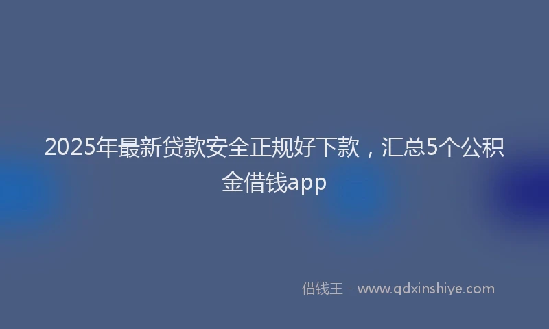 2025年最新贷款安全正规好下款，汇总5个公积金借钱app