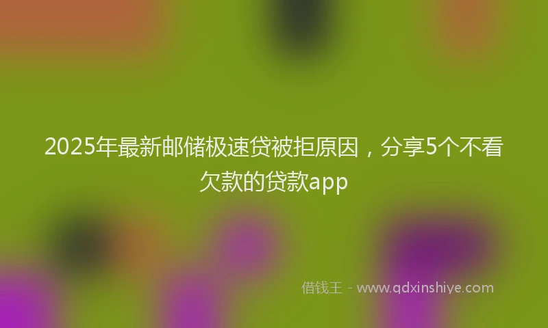 2025年最新邮储极速贷被拒原因，分享5个不看欠款的贷款app