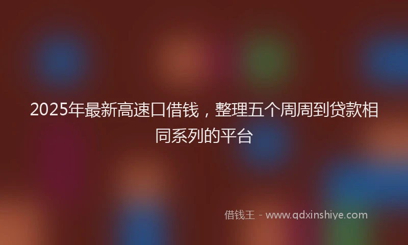2025年最新高速口借钱，整理五个周周到贷款相同系列的平台