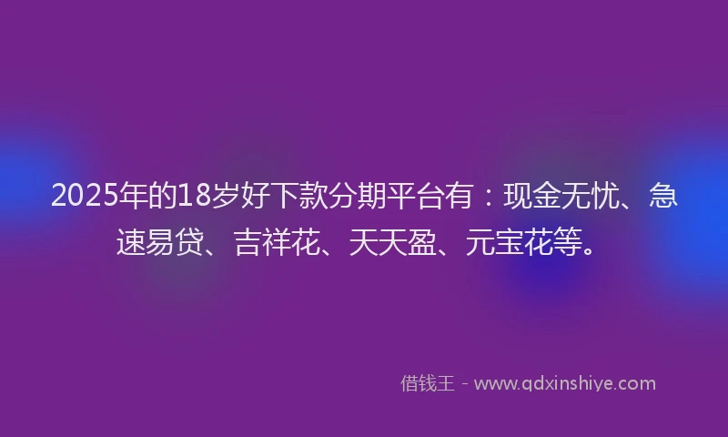 2025年的18岁好下款分期平台有：现金无忧、急速易贷、吉祥花、天天盈、元宝花等。