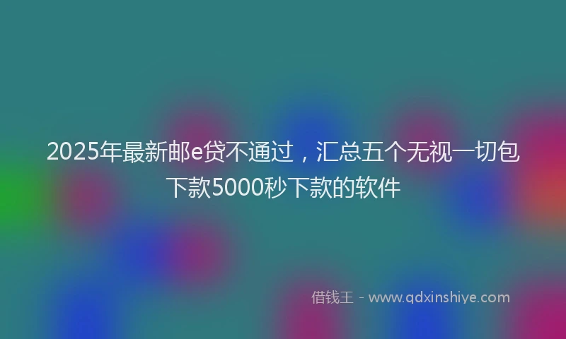 2025年最新邮e贷不通过，汇总五个无视一切包下款5000秒下款的软件