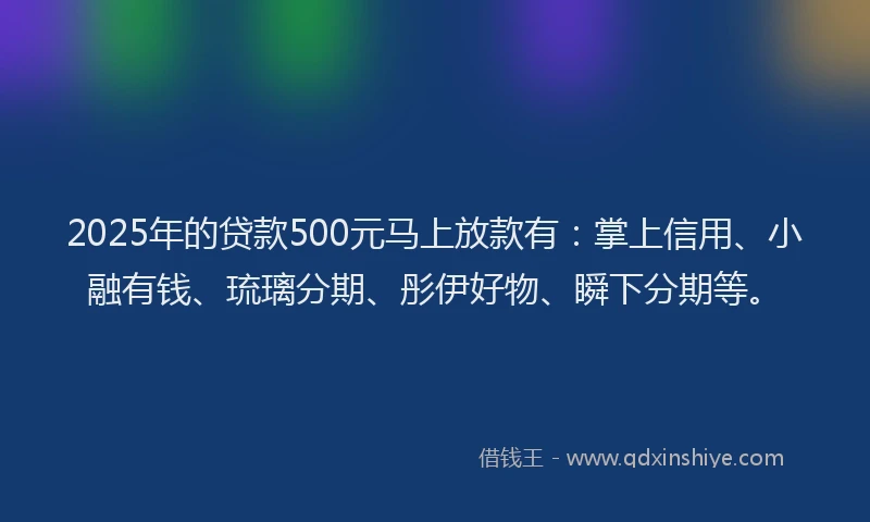 2025年的贷款500元马上放款有：掌上信用、小融有钱、琉璃分期、彤伊好物、瞬下分期等。