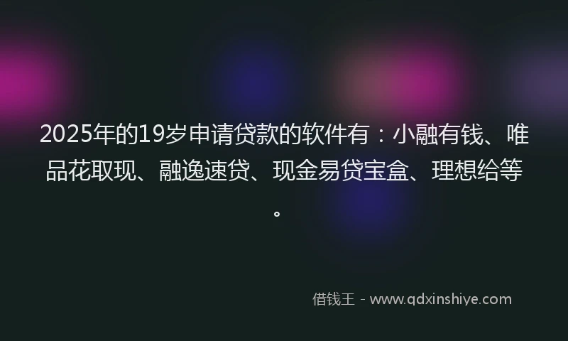 2025年的19岁申请贷款的软件有：小融有钱、唯品花取现、融逸速贷、现金易贷宝盒、理想给等。