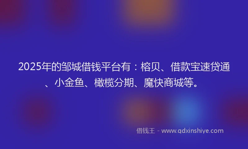 2025年的邹城借钱平台有：榕贝、借款宝速贷通、小金鱼、橄榄分期、魔快商城等。