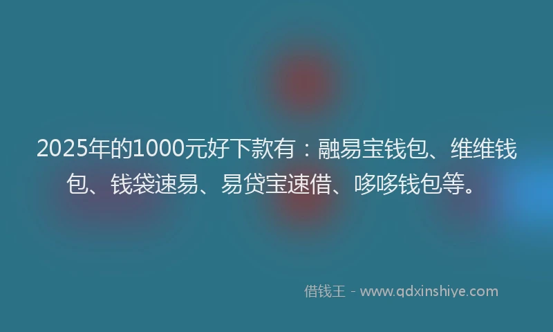 2025年的1000元好下款有：融易宝钱包、维维钱包、钱袋速易、易贷宝速借、哆哆钱包等。