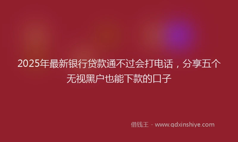 2025年最新银行贷款通不过会打电话，分享五个无视黑户也能下款的口子