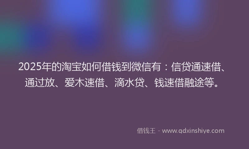 2025年的淘宝如何借钱到微信有：信贷通速借、通过放、爱木速借、滴水贷、钱速借融途等。