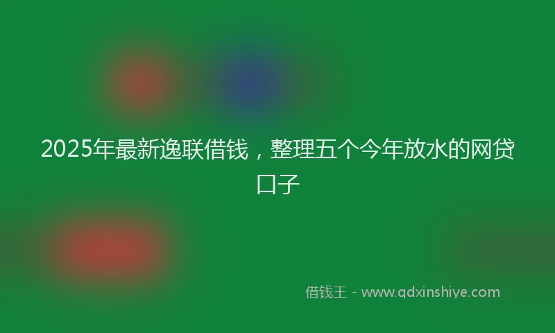 2025年最新逸联借钱，整理五个今年放水的网贷口子