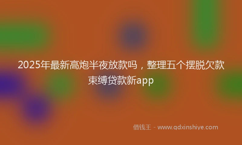2025年最新高炮半夜放款吗，整理五个摆脱欠款束缚贷款新app