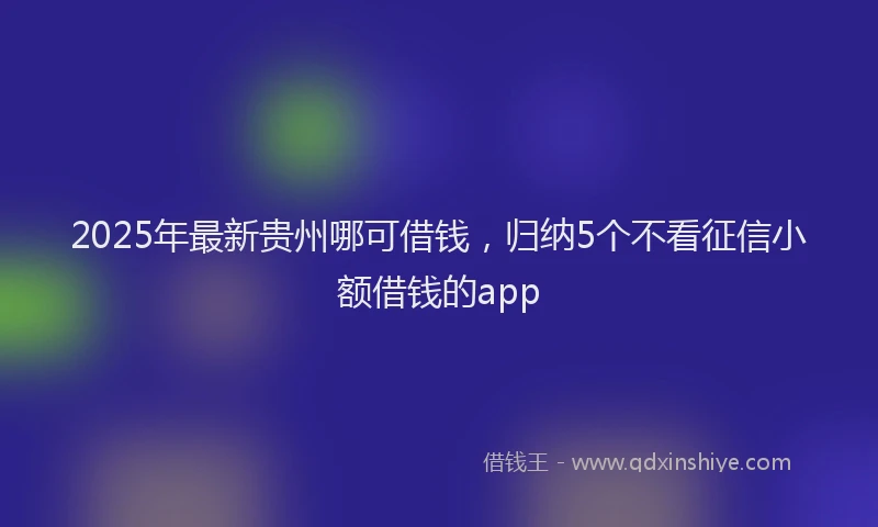 2025年最新贵州哪可借钱，归纳5个不看征信小额借钱的app
