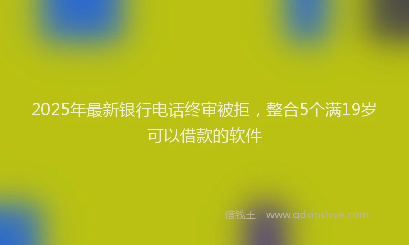 2025年最新银行电话终审被拒，整合5个满19岁可以借款的软件
