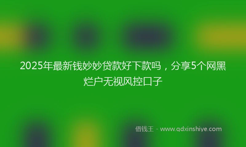 2025年最新钱妙妙贷款好下款吗，分享5个网黑烂户无视风控口子