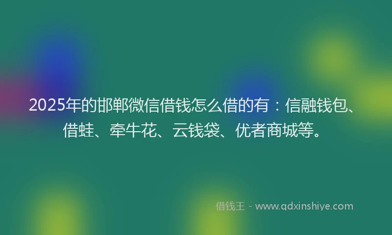 2025年的邯郸微信借钱怎么借的有：信融钱包、借蛙、牵牛花、云钱袋、优者商城等。