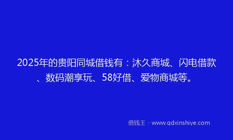 2025年的贵阳同城借钱有：沐久商城、闪电借款、数码潮享玩、58好借、爱物商城等。