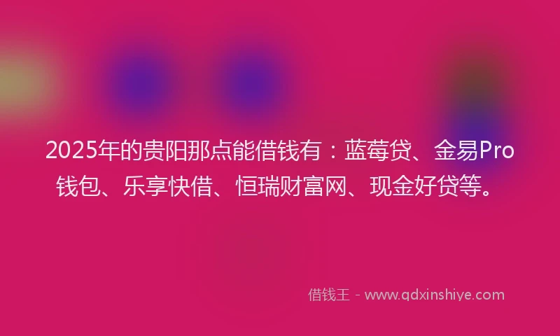 2025年的贵阳那点能借钱有：蓝莓贷、金易Pro钱包、乐享快借、恒瑞财富网、现金好贷等。