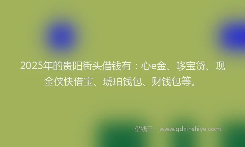 2025年的贵阳街头借钱有：心e金、哆宝贷、现金侠快借宝、琥珀钱包、财钱包等。