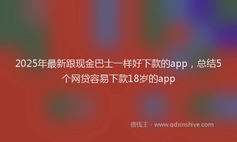 2025年最新跟现金巴士一样好下款的app，总结5个网贷容易下款18岁的app