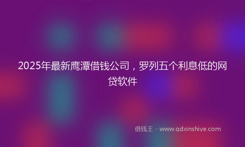 2025年最新鹰潭借钱公司，罗列五个利息低的网贷软件