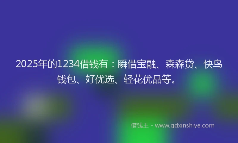 2025年的1234借钱有：瞬借宝融、森森贷、快鸟钱包、好优选、轻花优品等。