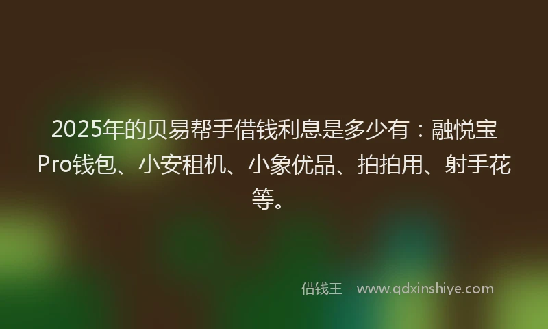 2025年的贝易帮手借钱利息是多少有：融悦宝Pro钱包、小安租机、小象优品、拍拍用、射手花等。