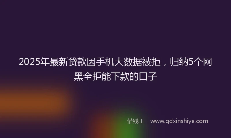 2025年最新贷款因手机大数据被拒，归纳5个网黑全拒能下款的口子