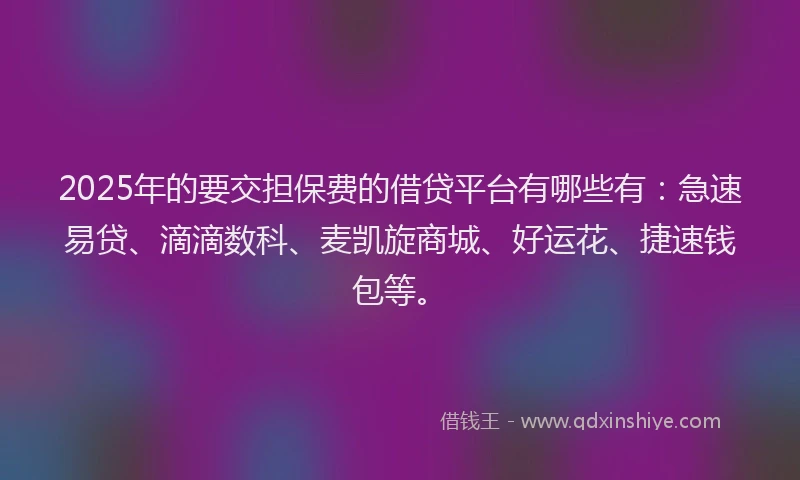 2025年的要交担保费的借贷平台有哪些有:急速易贷、滴滴数科、麦凯旋商城、好运花、捷速钱包等。