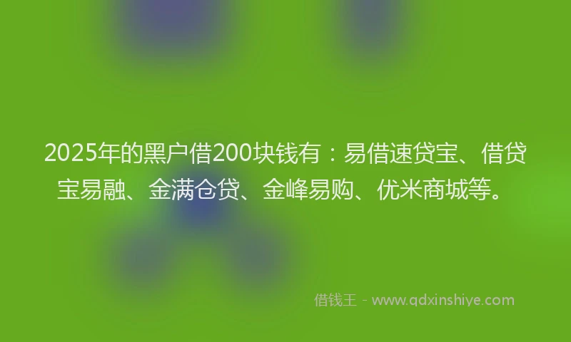 2025年的黑户借200块钱有：易借速贷宝、借贷宝易融、金满仓贷、金峰易购、优米商城等。