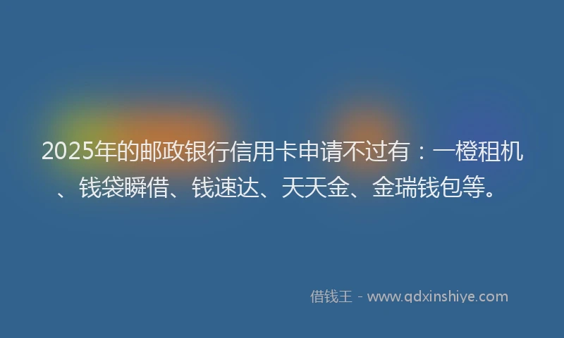 2025年的邮政银行信用卡申请不过有：一橙租机、钱袋瞬借、钱速达、天天金、金瑞钱包等。
