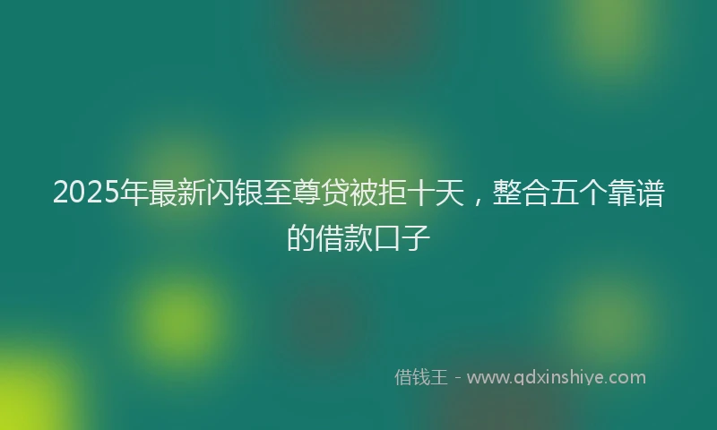 2025年最新闪银至尊贷被拒十天，整合五个靠谱的借款口子