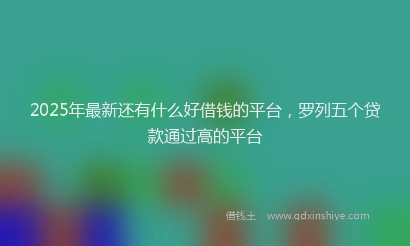 2025年最新还有什么好借钱的平台，罗列五个贷款通过高的平台