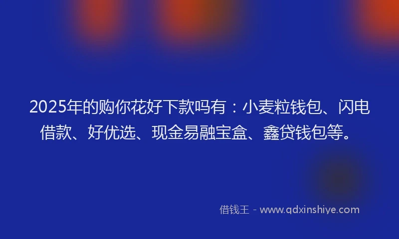 2025年的购你花好下款吗有：小麦粒钱包、闪电借款、好优选、现金易融宝盒、鑫贷钱包等。