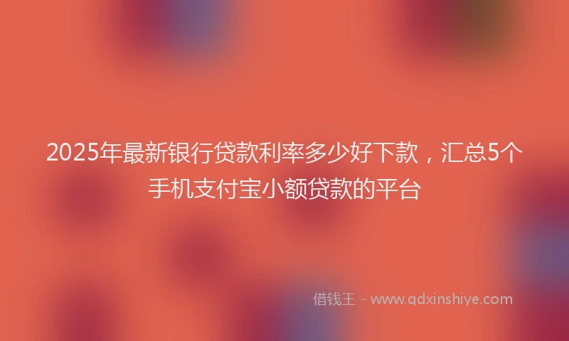 2025年最新银行贷款利率多少好下款，汇总5个手机支付宝小额贷款的平台
