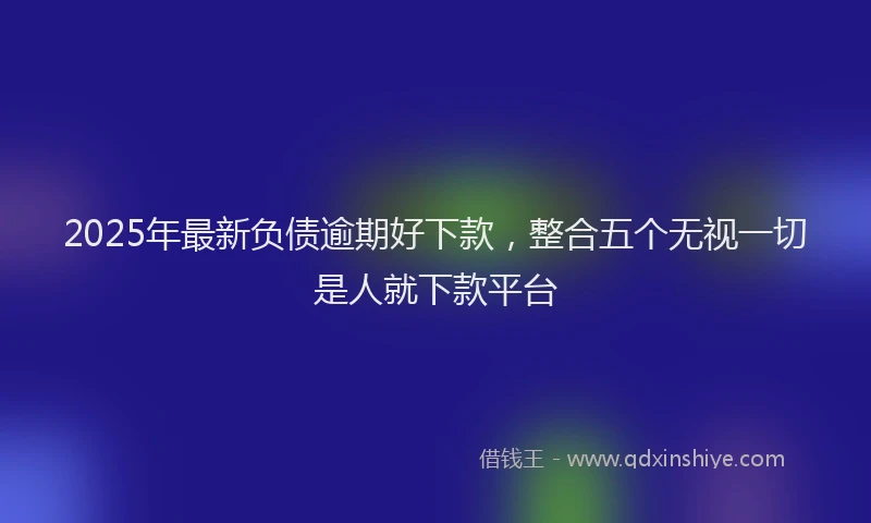 2025年最新负债逾期好下款，整合五个无视一切是人就下款平台