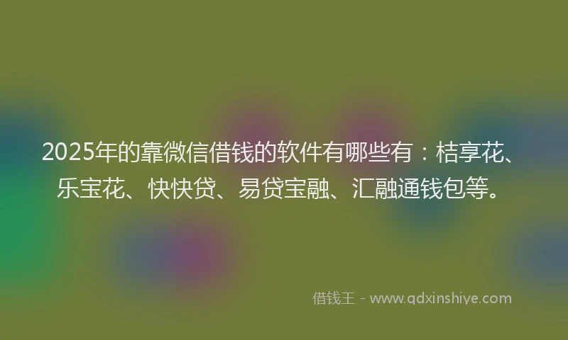 2025年的靠微信借钱的软件有哪些有：桔享花、乐宝花、快快贷、易贷宝融、汇融通钱包等。