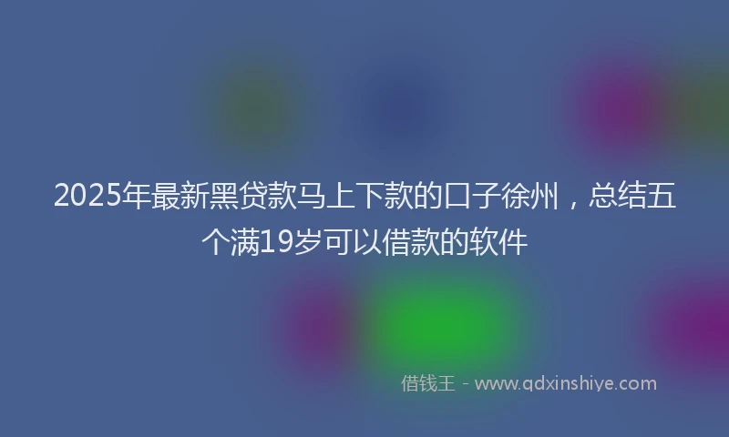 2025年最新黑贷款马上下款的口子徐州，总结五个满19岁可以借款的软件
