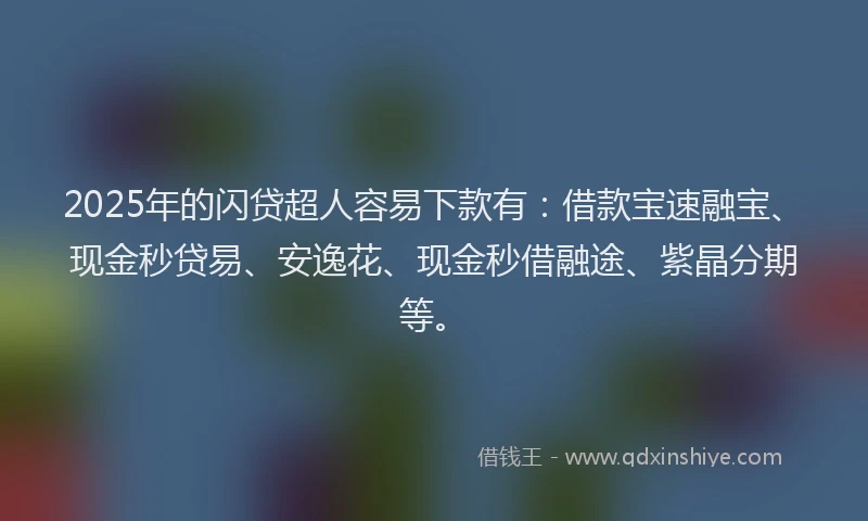 2025年的闪贷超人容易下款有：借款宝速融宝、现金秒贷易、安逸花、现金秒借融途、紫晶分期等。