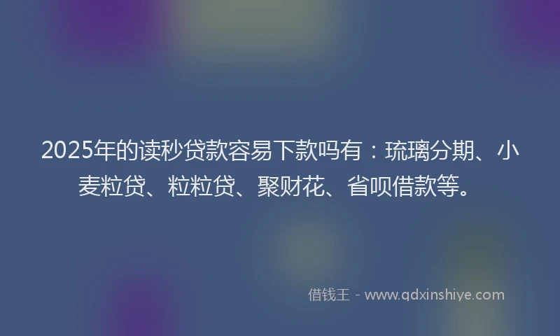 2025年的读秒贷款容易下款吗有：琉璃分期、小麦粒贷、粒粒贷、聚财花、省呗借款等。