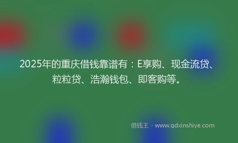 2025年的重庆借钱靠谱有：E享购、现金流贷、粒粒贷、浩瀚钱包、即客购等。