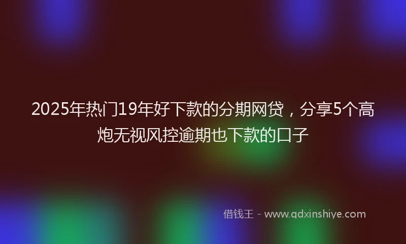2025年热门19年好下款的分期网贷，分享5个高炮无视风控逾期也下款的口子