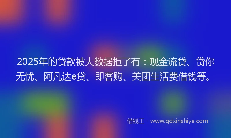 2025年的贷款被大数据拒了有：现金流贷、贷你无忧、阿凡达e贷、即客购、美团生活费借钱等。
