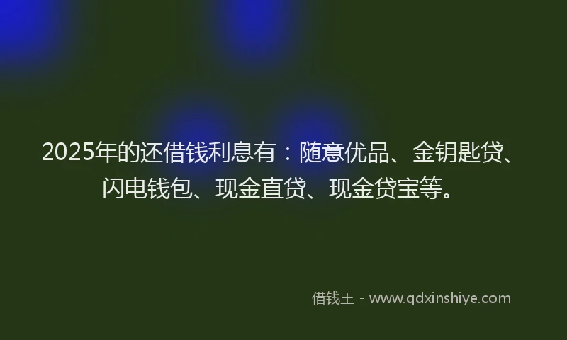 2025年的还借钱利息有：随意优品、金钥匙贷、闪电钱包、现金直贷、现金贷宝等。