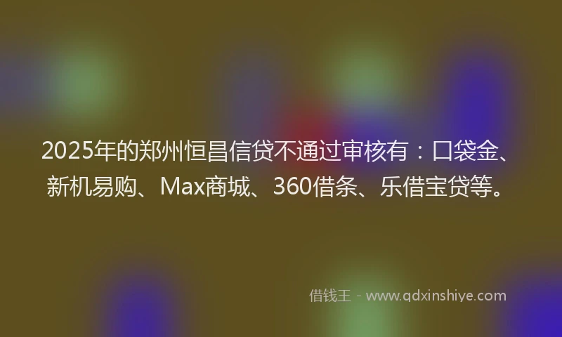 2025年的郑州恒昌信贷不通过审核有：口袋金、新机易购、Max商城、360借条、乐借宝贷等。