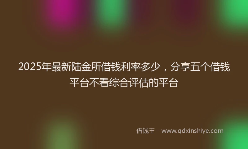 2025年最新陆金所借钱利率多少，分享五个借钱平台不看综合评估的平台