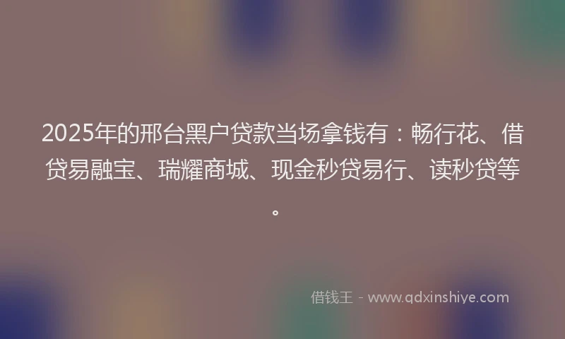 2025年的邢台黑户贷款当场拿钱有：畅行花、借贷易融宝、瑞耀商城、现金秒贷易行、读秒贷等。