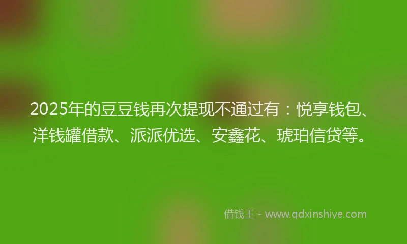 2025年的豆豆钱再次提现不通过有：悦享钱包、洋钱罐借款、派派优选、安鑫花、琥珀信贷等。
