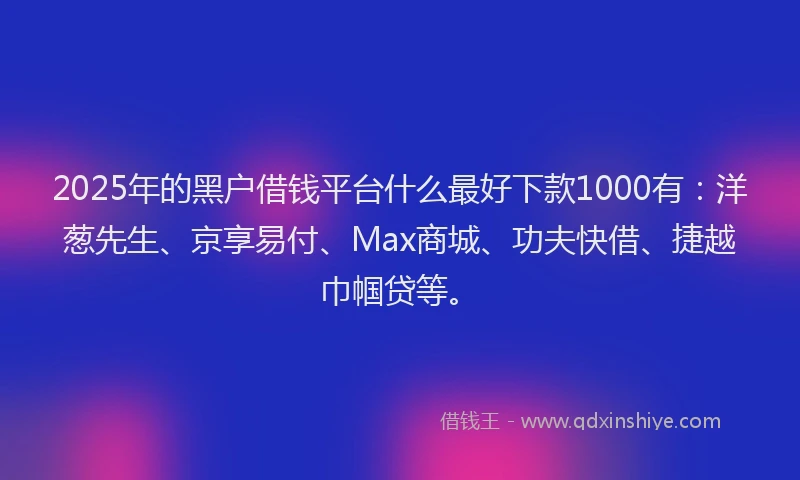 2025年的黑户借钱平台什么最好下款1000有：洋葱先生、京享易付、Max商城、功夫快借、捷越巾帼贷等。
